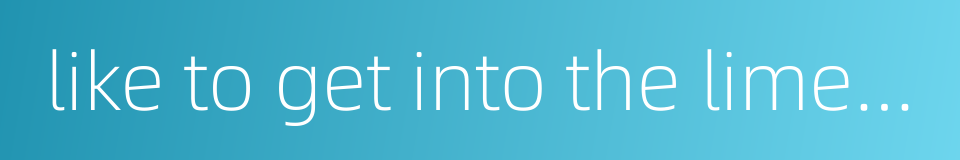 like to get into the limelight的同义词