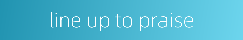 line up to praise的同义词