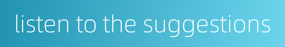 listen to the suggestions的同义词