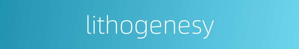 lithogenesy的同义词