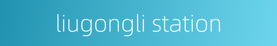 liugongli station的同义词
