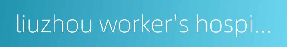 liuzhou worker's hospital的同义词