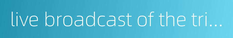 live broadcast of the trial的同义词