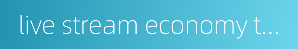 live stream economy the economy of livestream livestreaming economy的同义词