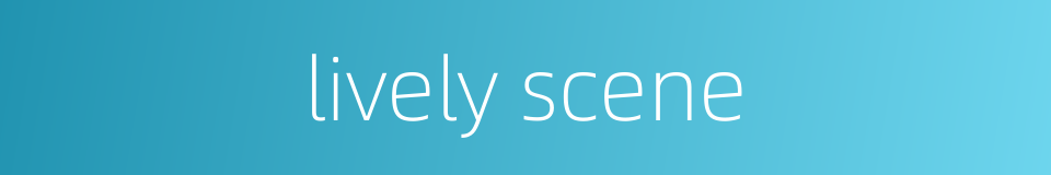 lively scene的同义词