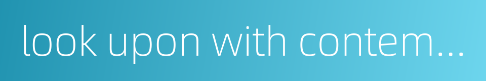 look upon with contempt的同义词