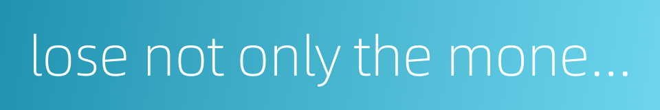 lose not only the money but one's very life also的同义词