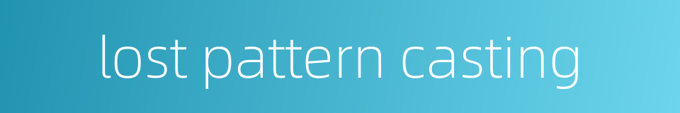 lost pattern casting的同义词