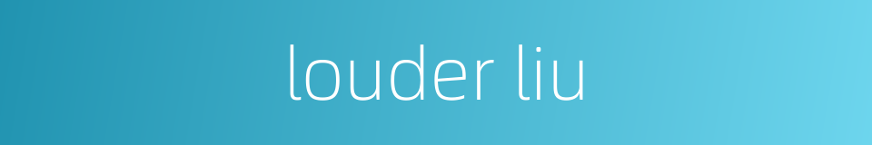 louder liu的同义词
