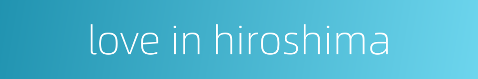 love in hiroshima的同义词