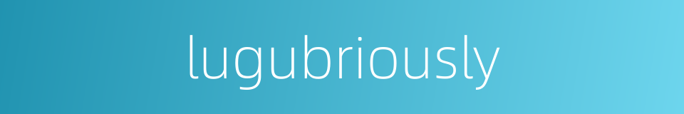 lugubriously的同义词