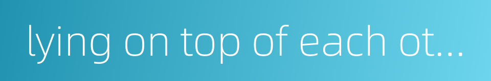 lying on top of each other的同义词