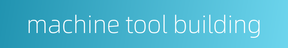 machine tool building的同义词