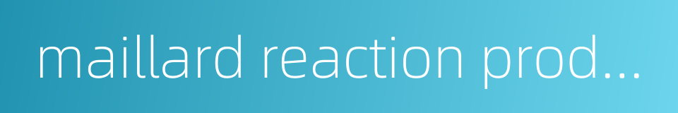 maillard reaction products的同义词