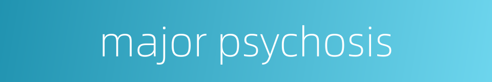 major psychosis的同义词