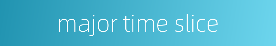 major time slice的同义词