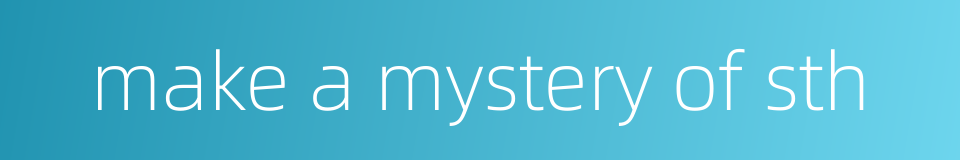 make a mystery of sth的同义词
