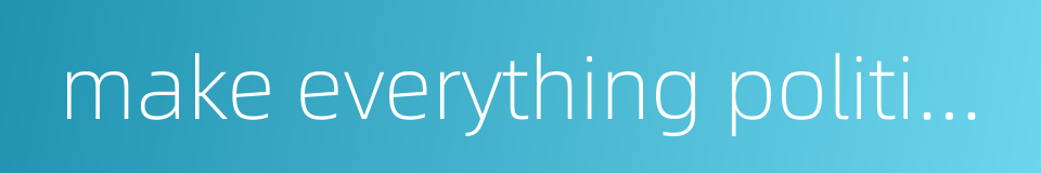 make everything political的同义词