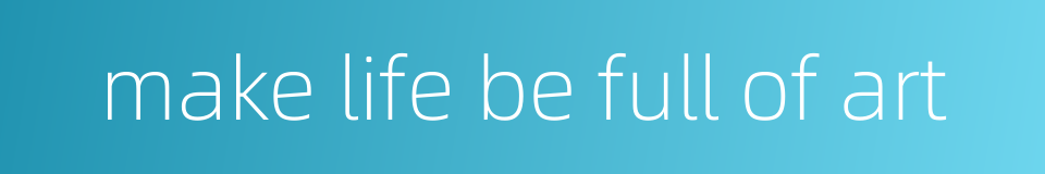 make life be full of art的同义词