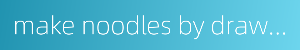 make noodles by drawing out the dough by hand的同义词