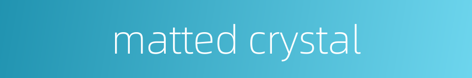 matted crystal的同义词