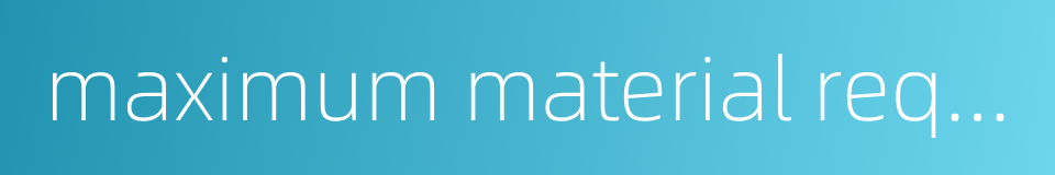 maximum material requirement的同义词