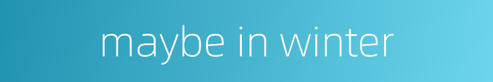 maybe in winter的同义词