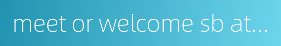 meet or welcome sb at the station的同义词