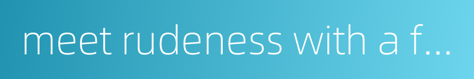 meet rudeness with a flattering smile的同义词