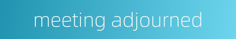 meeting adjourned的同义词