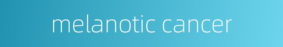 melanotic cancer的同义词
