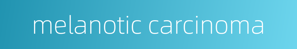 melanotic carcinoma的同义词