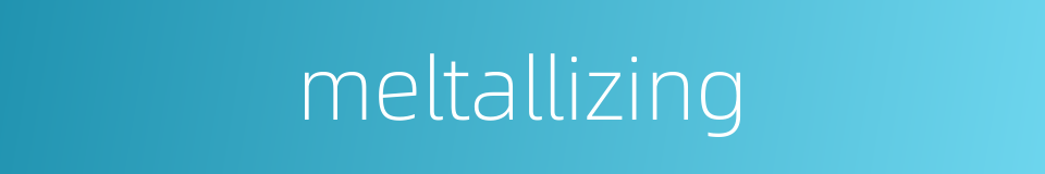 meltallizing的同义词