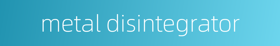 metal disintegrator的同义词