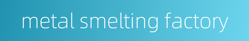 metal smelting factory的同义词