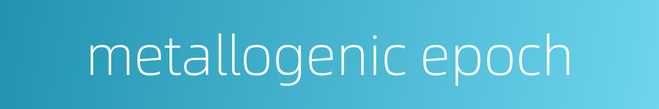 metallogenic epoch的同义词