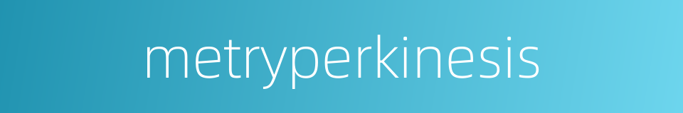 metryperkinesis的同义词