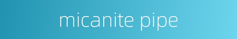 micanite pipe的同义词
