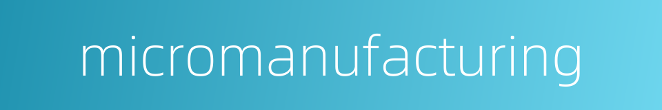 micromanufacturing的同义词