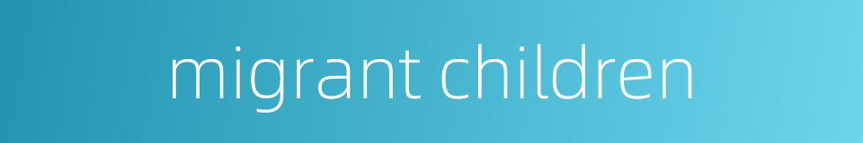 migrant children的同义词