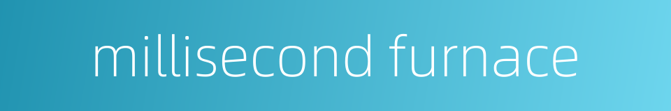 millisecond furnace的同义词