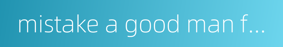 mistake a good man for a bad one的同义词