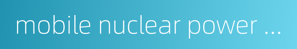 mobile nuclear power plant的同义词
