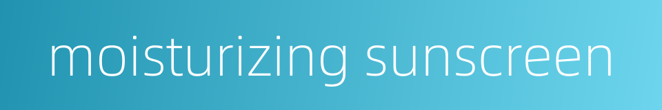 moisturizing sunscreen的同义词
