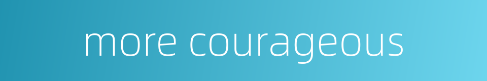 more courageous的同义词
