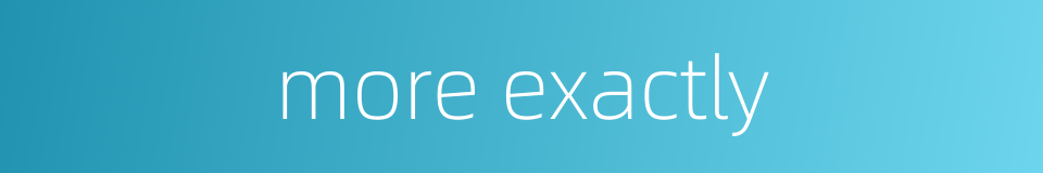 more exactly的同义词