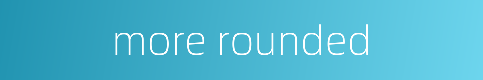 more rounded的同义词