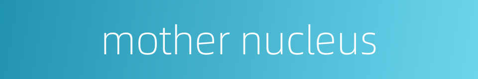 mother nucleus的同义词