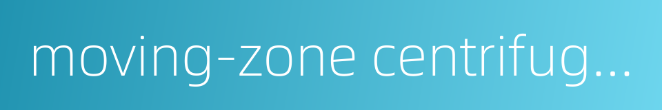 moving-zone centrifugation的同义词