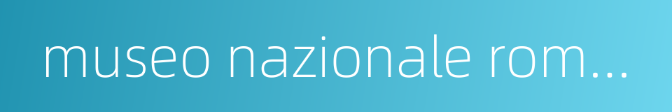 museo nazionale romano的同义词